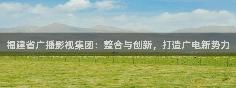熊猫电影yy8y1：福建省广播影视集团：整合与创新，打造广电新势力